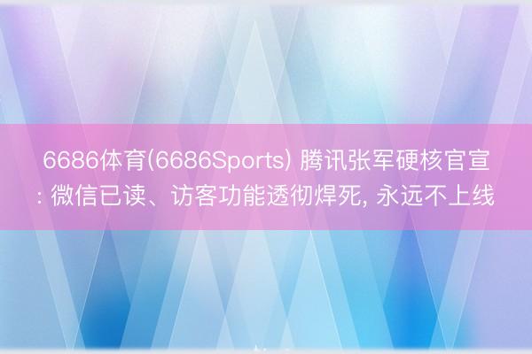 6686体育(6686Sports) 腾讯张军硬核官宣: 微信已读、访客功能透彻焊死， 永远不上线