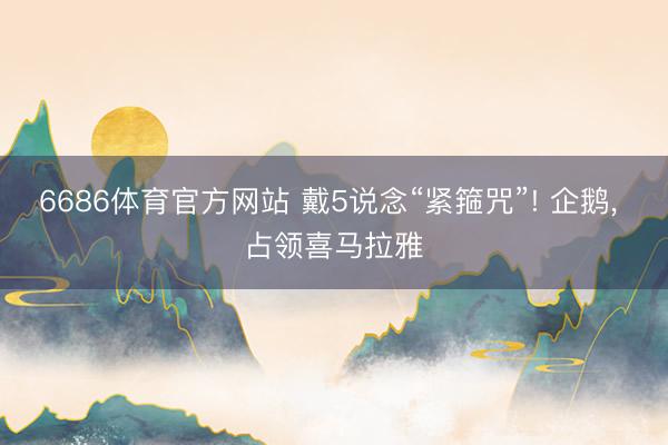 6686体育官方网站 戴5说念“紧箍咒”! 企鹅， 占领喜马拉雅