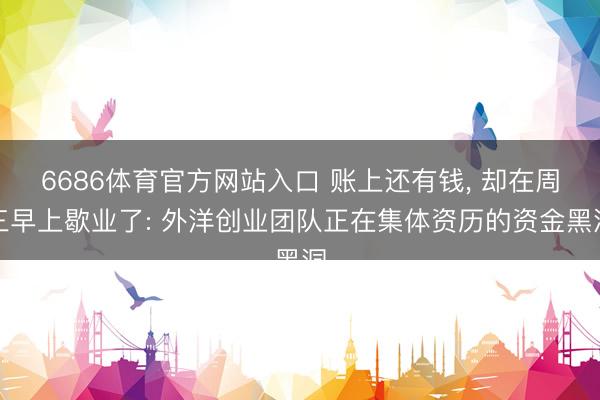 6686体育官方网站入口 账上还有钱， 却在周三早上歇业了: 外洋创业团队正在集体资历的资金黑洞
