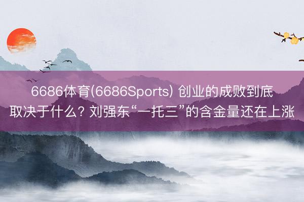 6686体育(6686Sports) 创业的成败到底取决于什么? 刘强东“一托三”的含金量还在上涨