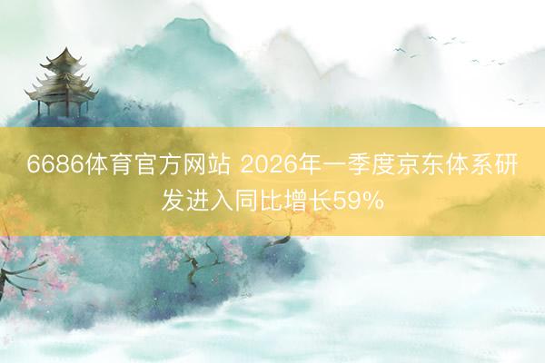 6686体育官方网站 2026年一季度京东体系研发进入同比增长59%