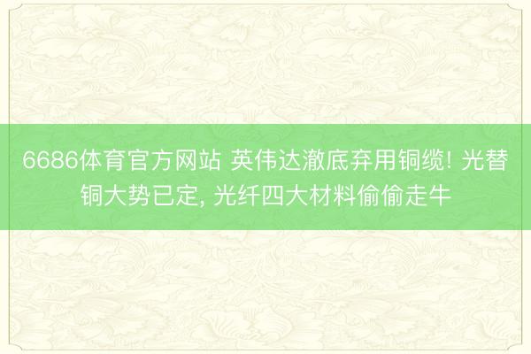 6686体育官方网站 英伟达澈底弃用铜缆! 光替铜大势已定， 光纤四大材料偷偷走牛