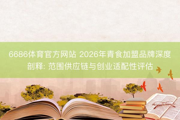 6686体育官方网站 2026年青食加盟品牌深度剖释: 范围供应链与创业适配性评估