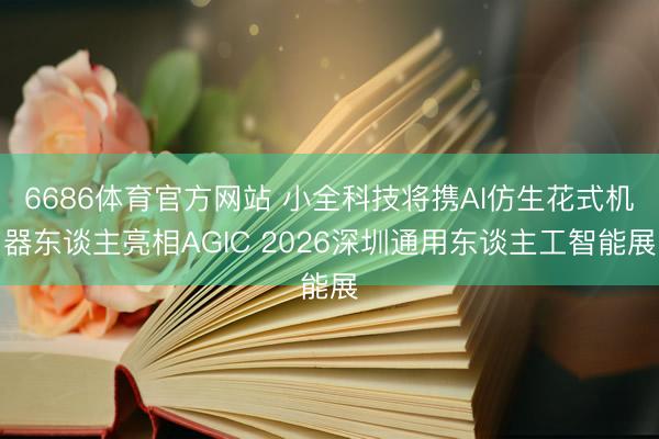 6686体育官方网站 小全科技将携AI仿生花式机器东谈主亮相AGIC 2026深圳通用东谈主工智能展