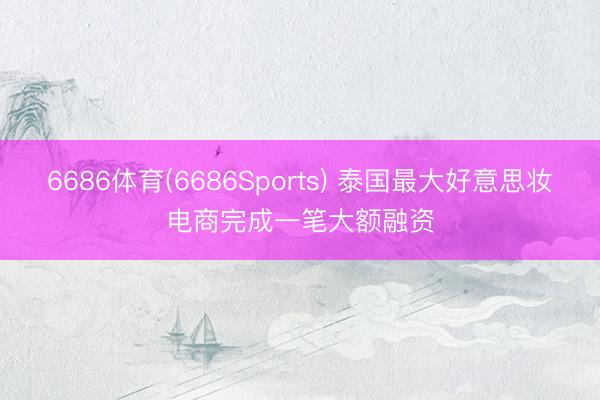 6686体育(6686Sports) 泰国最大好意思妆电商完成一笔大额融资
