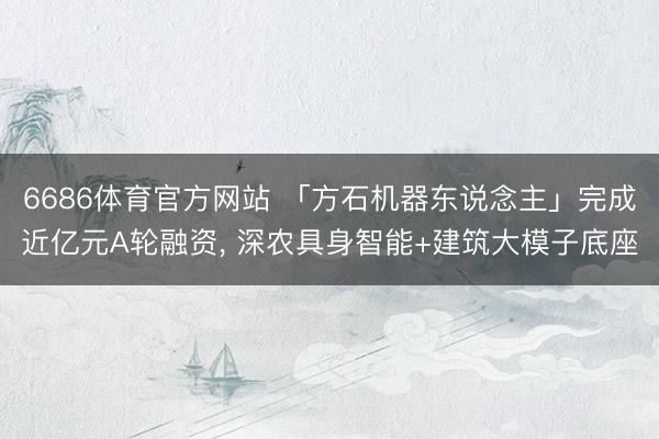 6686体育官方网站 「方石机器东说念主」完成近亿元A轮融资， 深农具身智能+建筑大模子底座