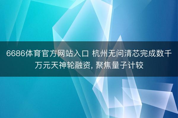 6686体育官方网站入口 杭州无问清芯完成数千万元天神轮融资， 聚焦量子计较