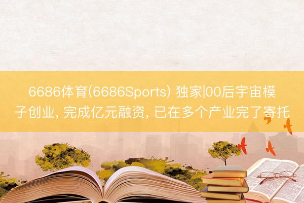 6686体育(6686Sports) 独家|00后宇宙模子创业， 完成亿元融资， 已在多个产业完了寄托