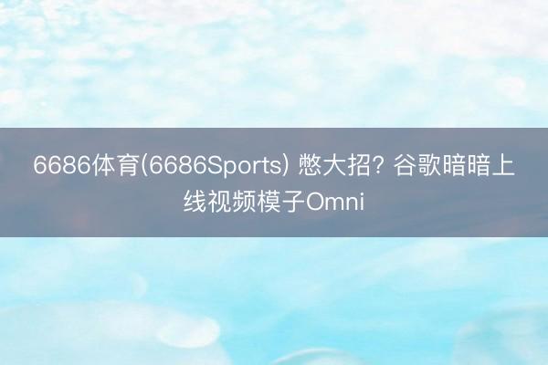 6686体育(6686Sports) 憋大招? 谷歌暗暗上线视频模子Omni