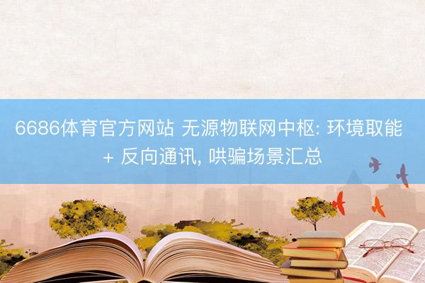 6686体育官方网站 无源物联网中枢: 环境取能 + 反向通讯， 哄骗场景汇总