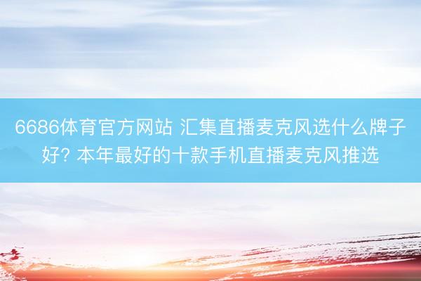 6686体育官方网站 汇集直播麦克风选什么牌子好? 本年最好的十款手机直播麦克风推选