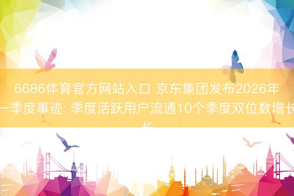 6686体育官方网站入口 京东集团发布2026年一季度事迹: 季度活跃用户流通10个季度双位数增长