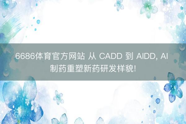 6686体育官方网站 从 CADD 到 AIDD， AI 制药重塑新药研发样貌!