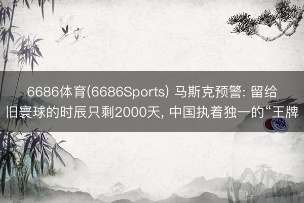 6686体育(6686Sports) 马斯克预警: 留给旧寰球的时辰只剩2000天， 中国执着独一的“王牌