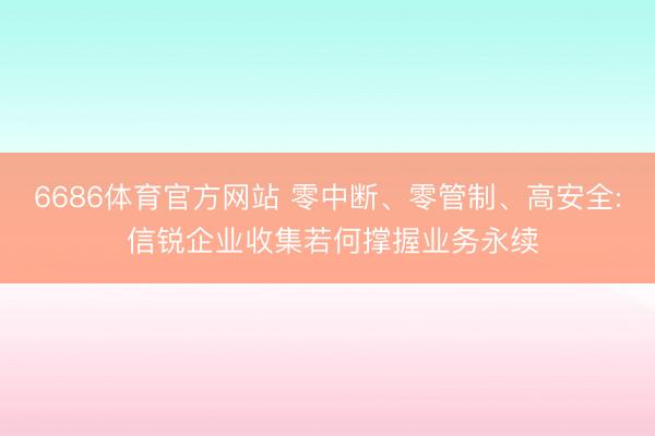 6686体育官方网站 零中断、零管制、高安全: 信锐企业收集若何撑握业务永续