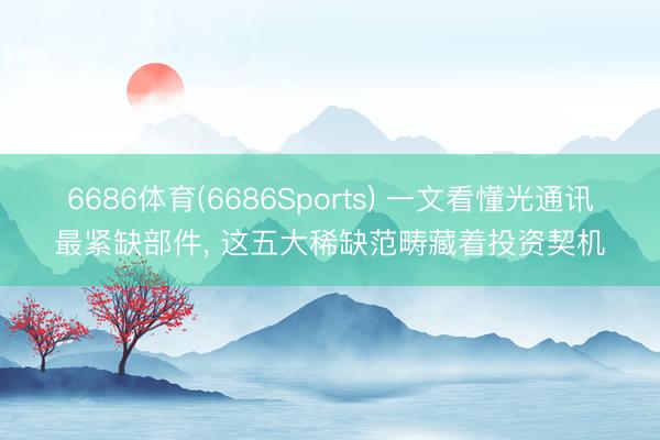 6686体育(6686Sports) 一文看懂光通讯最紧缺部件， 这五大稀缺范畴藏着投资契机
