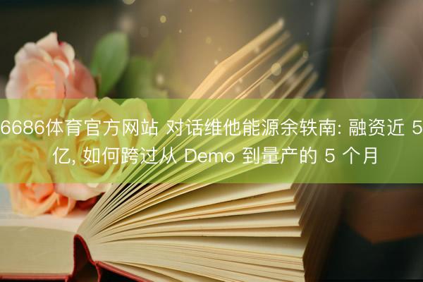 6686体育官方网站 对话维他能源余轶南: 融资近 5 亿， 如何跨过从 Demo 到量产的 5 个月