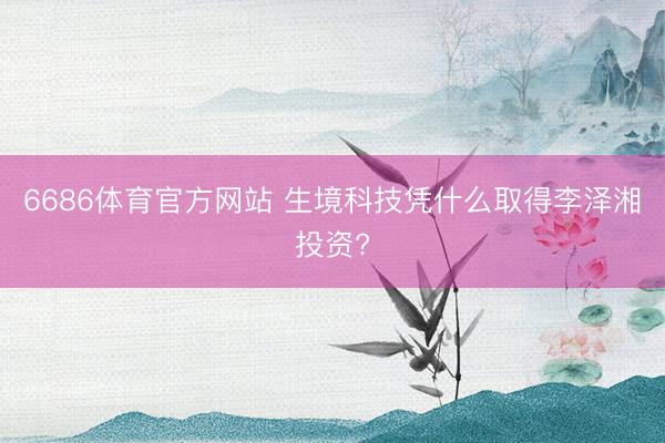 6686体育官方网站 生境科技凭什么取得李泽湘投资?