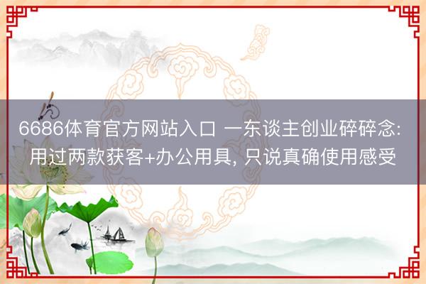 6686体育官方网站入口 一东谈主创业碎碎念: 用过两款获客+办公用具， 只说真确使用感受