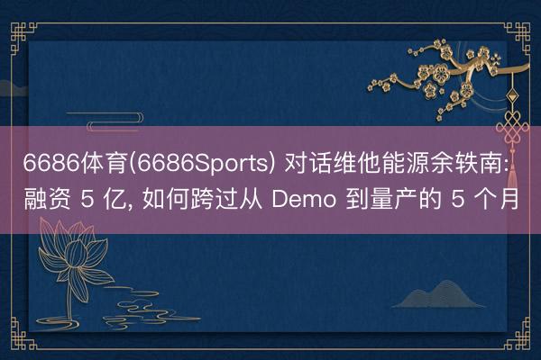 6686体育(6686Sports) 对话维他能源余轶南: 融资 5 亿， 如何跨过从 Demo 到量产的 5 个月
