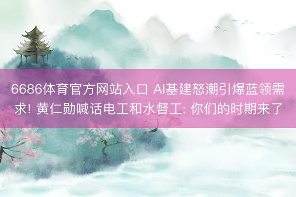 6686体育官方网站入口 AI基建怒潮引爆蓝领需求! 黄仁勋喊话电工和水督工: 你们的时期来了