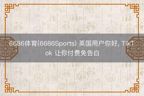 6686体育(6686Sports) 英国用户你好， TikTok 让你付费免告白