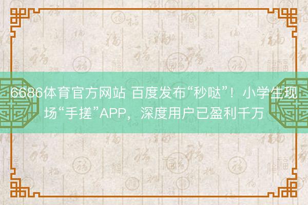 6686体育官方网站 百度发布“秒哒”！小学生现场“手搓”APP，深度用户已盈利千万