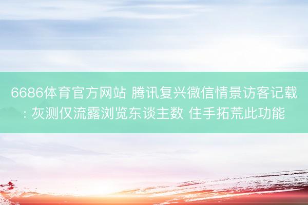 6686体育官方网站 腾讯复兴微信情景访客记载: 灰测仅流露浏览东谈主数 住手拓荒此功能