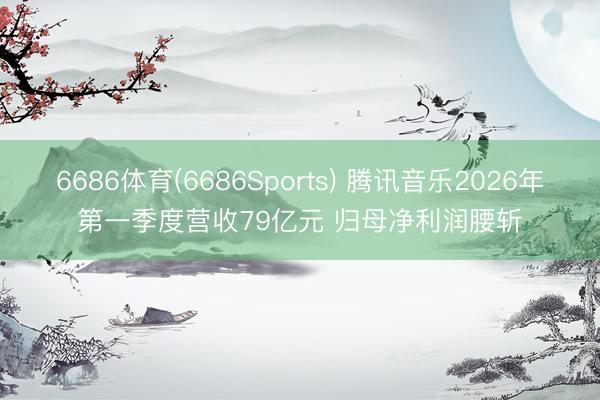 6686体育(6686Sports) 腾讯音乐2026年第一季度营收79亿元 归母净利润腰斩