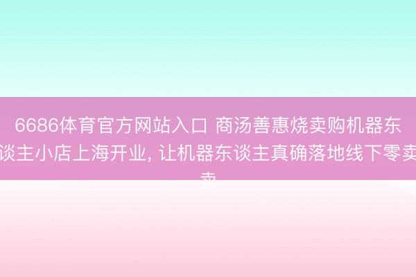 6686体育官方网站入口 商汤善惠烧卖购机器东谈主小店上海开业， 让机器东谈主真确落地线下零卖