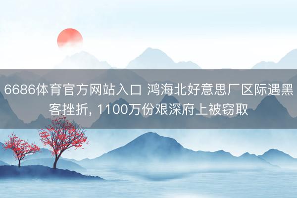 6686体育官方网站入口 鸿海北好意思厂区际遇黑客挫折， 1100万份艰深府上被窃取