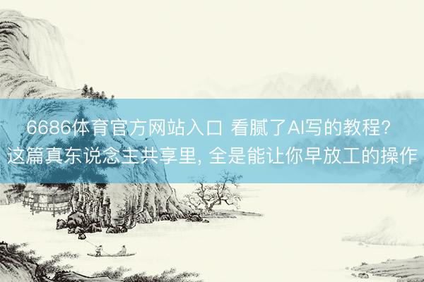 6686体育官方网站入口 看腻了AI写的教程? 这篇真东说念主共享里， 全是能让你早放工的操作