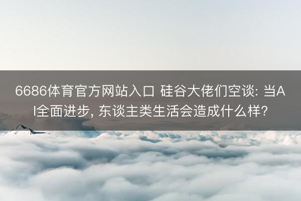 6686体育官方网站入口 硅谷大佬们空谈: 当AI全面进步， 东谈主类生活会造成什么样?