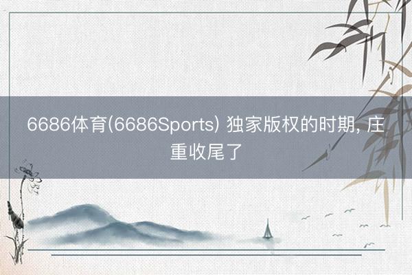 6686体育(6686Sports) 独家版权的时期， 庄重收尾了