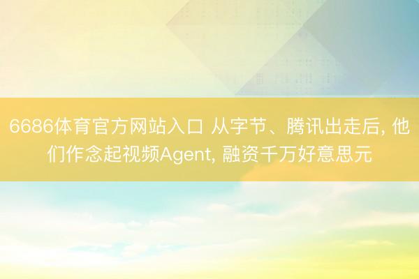 6686体育官方网站入口 从字节、腾讯出走后， 他们作念起视频Agent， 融资千万好意思元