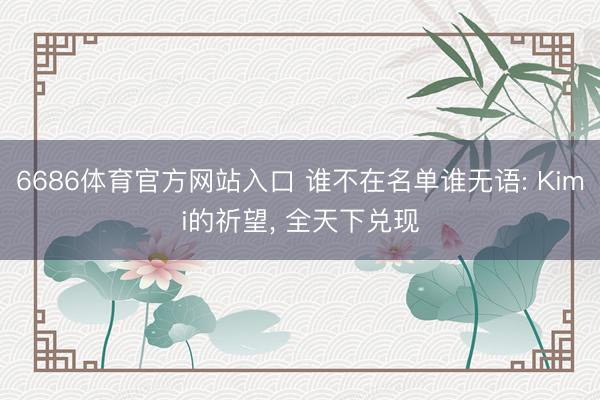 6686体育官方网站入口 谁不在名单谁无语: Kimi的祈望， 全天下兑现
