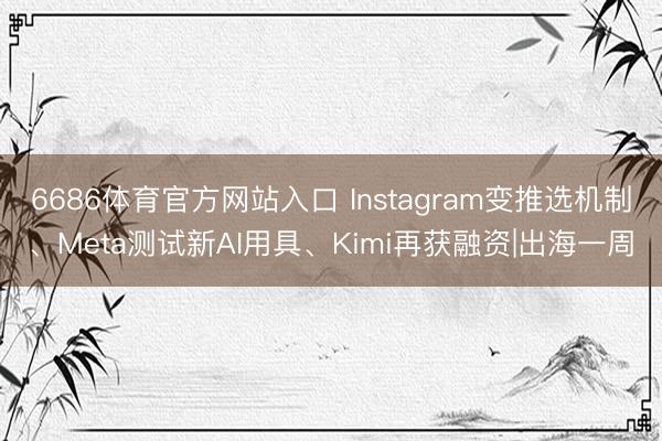 6686体育官方网站入口 Instagram变推选机制、Meta测试新AI用具、Kimi再获融资|出海一周