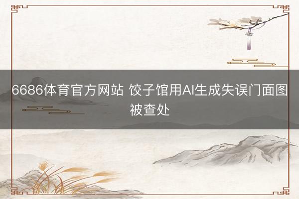 6686体育官方网站 饺子馆用AI生成失误门面图被查处