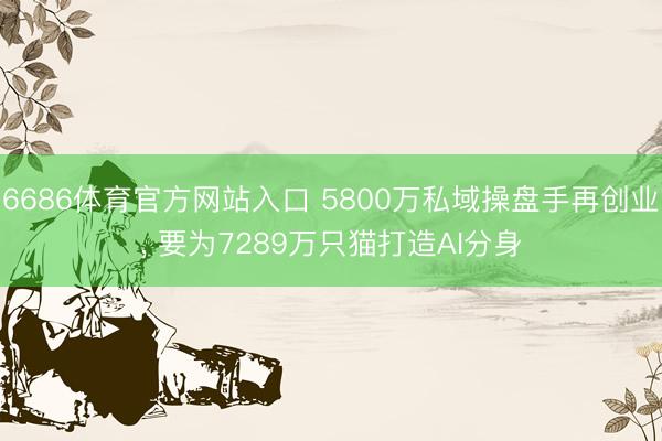 6686体育官方网站入口 5800万私域操盘手再创业， 要为7289万只猫打造AI分身