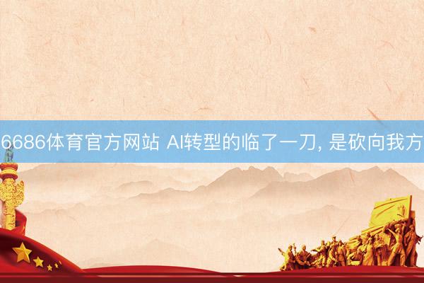 6686体育官方网站 AI转型的临了一刀， 是砍向我方