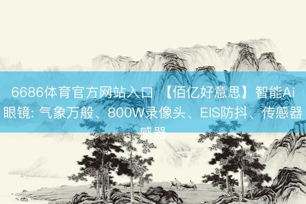 6686体育官方网站入口 【佰亿好意思】智能Ai眼镜: 气象万般、800W录像头、EIS防抖、传感器