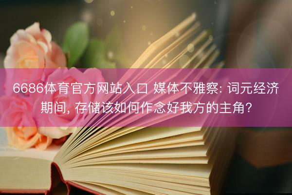 6686体育官方网站入口 媒体不雅察: 词元经济期间， 存储该如何作念好我方的主角?