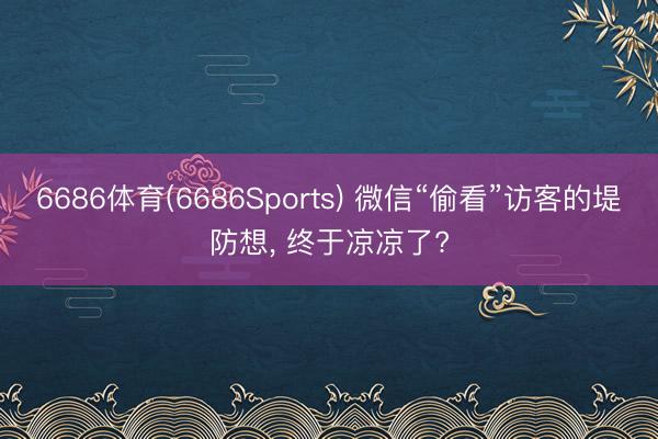 6686体育(6686Sports) 微信“偷看”访客的堤防想， 终于凉凉了?
