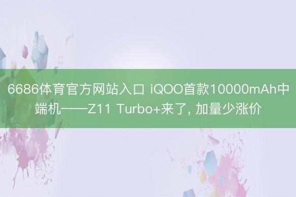 6686体育官方网站入口 iQOO首款10000mAh中端机——Z11 Turbo+来了， 加量少涨价