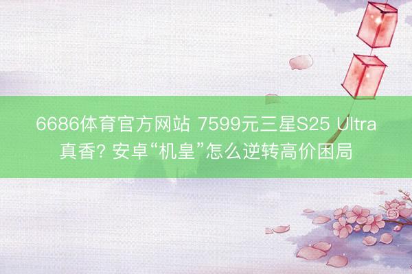 6686体育官方网站 7599元三星S25 Ultra真香? 安卓“机皇”怎么逆转高价困局