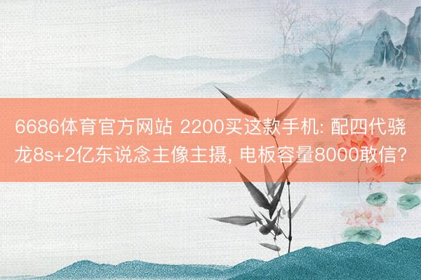 6686体育官方网站 2200买这款手机: 配四代骁龙8s+2亿东说念主像主摄， 电板容量8000敢信?