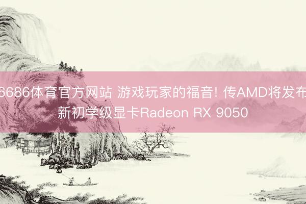 6686体育官方网站 游戏玩家的福音! 传AMD将发布新初学级显卡Radeon RX 9050