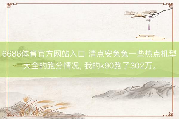 6686体育官方网站入口 清点安兔兔一些热点机型大全的跑分情况， 我的k90跑了302万。