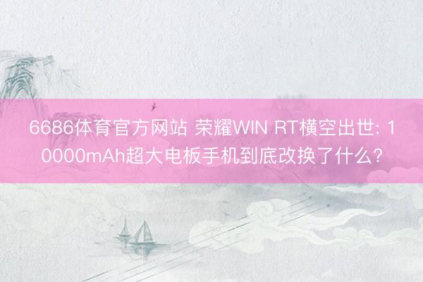 6686体育官方网站 荣耀WIN RT横空出世: 10000mAh超大电板手机到底改换了什么?