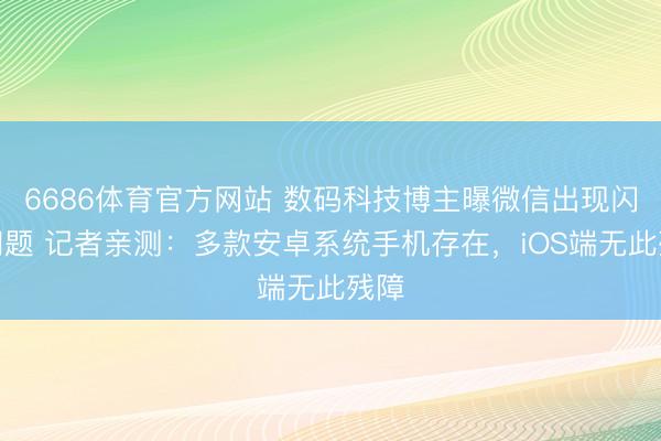 6686体育官方网站 数码科技博主曝微信出现闪退问题 记者亲测：多款安卓系统手机存在，iOS端无此残障